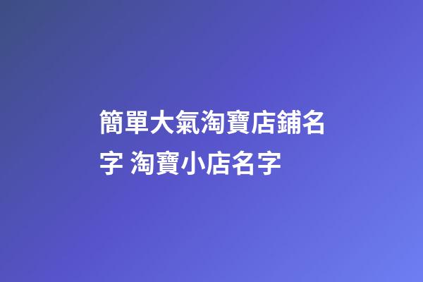 簡單大氣淘寶店鋪名字 淘寶小店名字-第1張-店鋪起名-玄機派